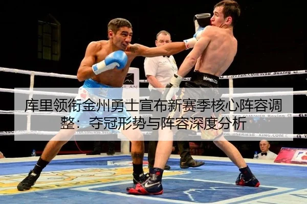 库里领衔金州勇士宣布新赛季核心阵容调整：夺冠形势与阵容深度分析