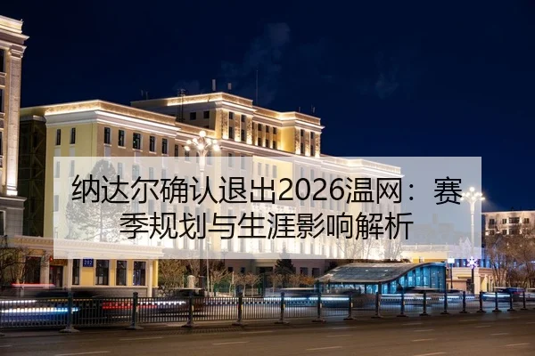 纳达尔确认退出2026温网：赛季规划与生涯影响解析