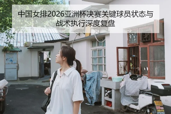 中国女排2026亚洲杯决赛关键球员状态与战术执行深度复盘