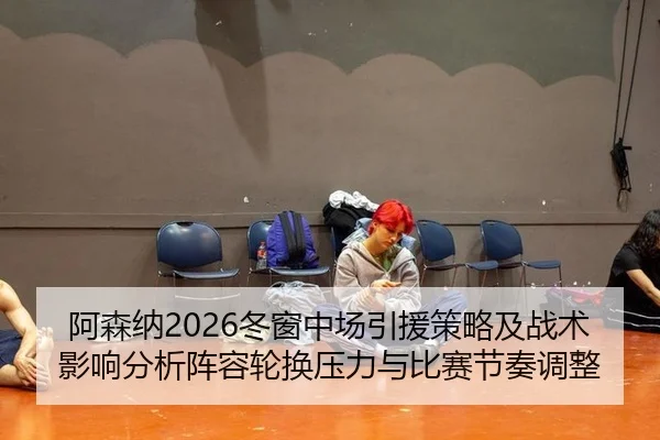 阿森纳2026冬窗中场引援策略及战术影响分析阵容轮换压力与比赛节奏调整