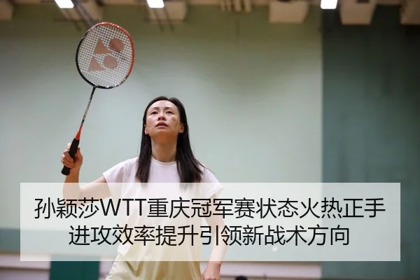 孙颖莎WTT重庆冠军赛状态火热正手进攻效率提升引领新战术方向